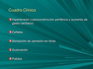 Cuadro ClínicoCuadro Clínico
Hipertensión (vasoconstricción periférica y aumento deHipertensión (vasoconstricción periférica y aumento de
gasto cardíaco)gasto cardíaco)
CefaleaCefalea
Sensación de opresión en tóraxSensación de opresión en tórax
SudoraciónSudoración
PalidezPalidez
 