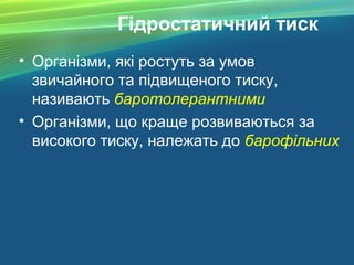 Гідростатичний тиск
• Організми, які ростуть за умов
звичайного та підвищеного тиску,
називають баротолерантними
• Організми, що краще розвиваються за
високого тиску, належать до барофільних
 