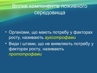 Вплив компонентів поживного
середовища
• Організми, що мають потребу у факторах
росту, називають ауксотрофами
• Види і штами, що не виявляють потребу у
факторах росту, називають
прототрофами
 