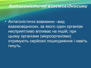 Антагоністичні взаємовідносини
• Антагоністичні взаємини –вид
взаємовідносин, за якого один організм
несприятливо впливає на іншій; при
цьому організми (мікроорганізми)
отримують серйозні пошкодження і навіть
гинуть.
 