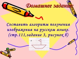 Домашнее задание:Домашнее задание:
Составить алгоритм получения
изображения на русском языке.
(стр.111,задание 3, рисунок б)
 