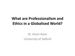 What are Professionalism and
Ethics in a Globalised World?
Dr. Kevin Kane
University of Salford
 