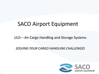 SACO Airport Equipment
ULD – Air Cargo Handling and Storage Systems
SOLVING YOUR CARGO HANDLING CHALLENGES
 