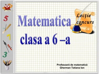 Profesoară de matematică
Gherman Tatiana Ion
Lecţie
concurs
 