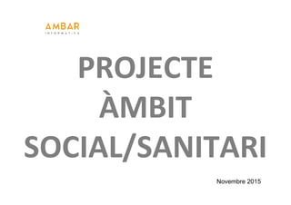 Novembre 2015
PROJECTE
ÀMBIT
SOCIAL/SANITARI
 