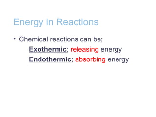 Energy in Reactions
• Chemical reactions can be;
Exothermic; releasing energy
Endothermic; absorbing energy
 