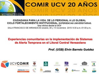 Experiencias comunitarias en la implementación de Sistemas
de Alerta Temprana en el Litoral Central Venezolano
Prof. (USB) Elvin Barreto Guédez
 