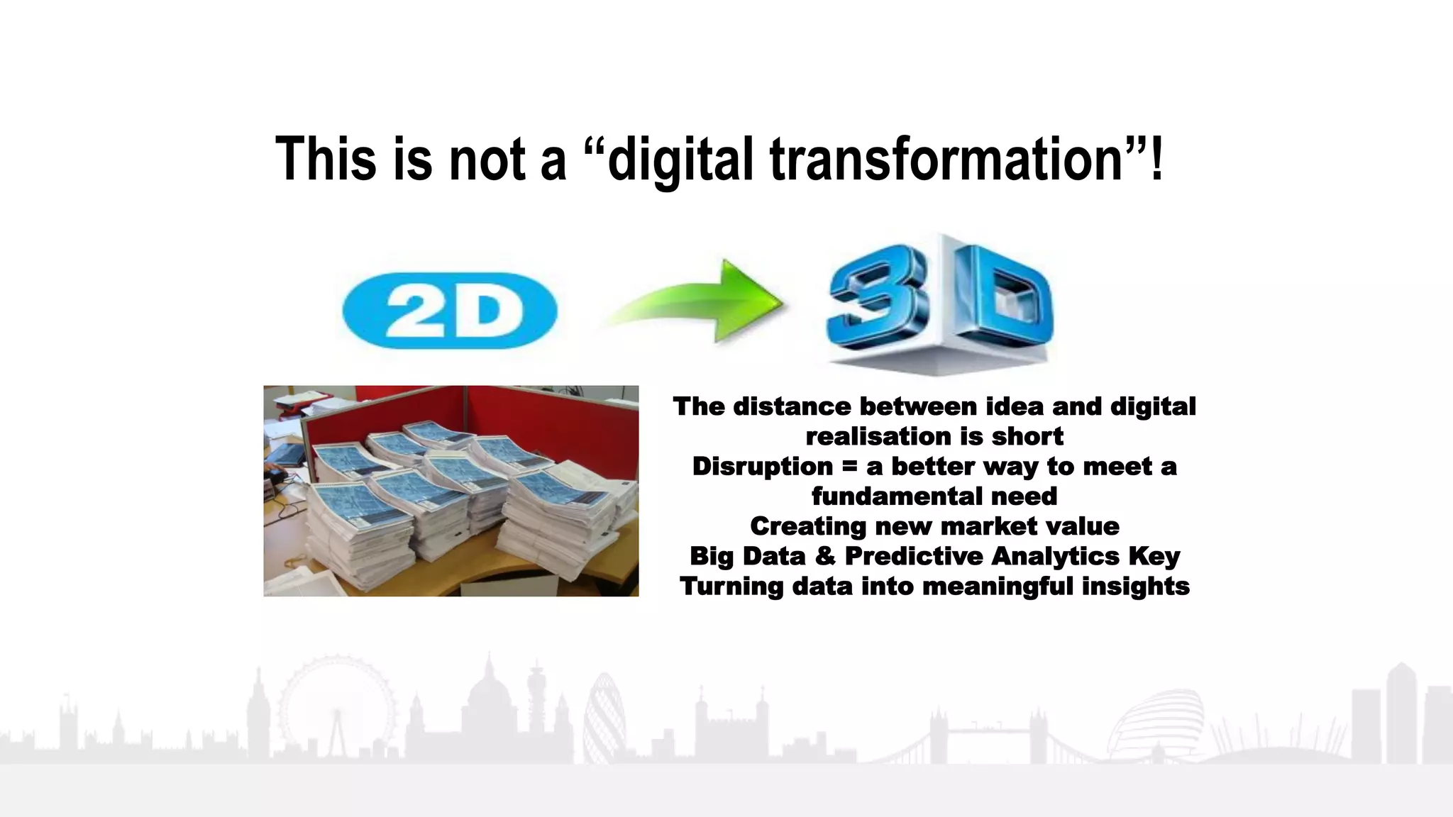 17
This is not a “digital transformation”!
The distance between idea and digital
realisation is short
Disruption = a better way to meet a
fundamental need
Creating new market value
Big Data & Predictive Analytics Key
Turning data into meaningful insights
 