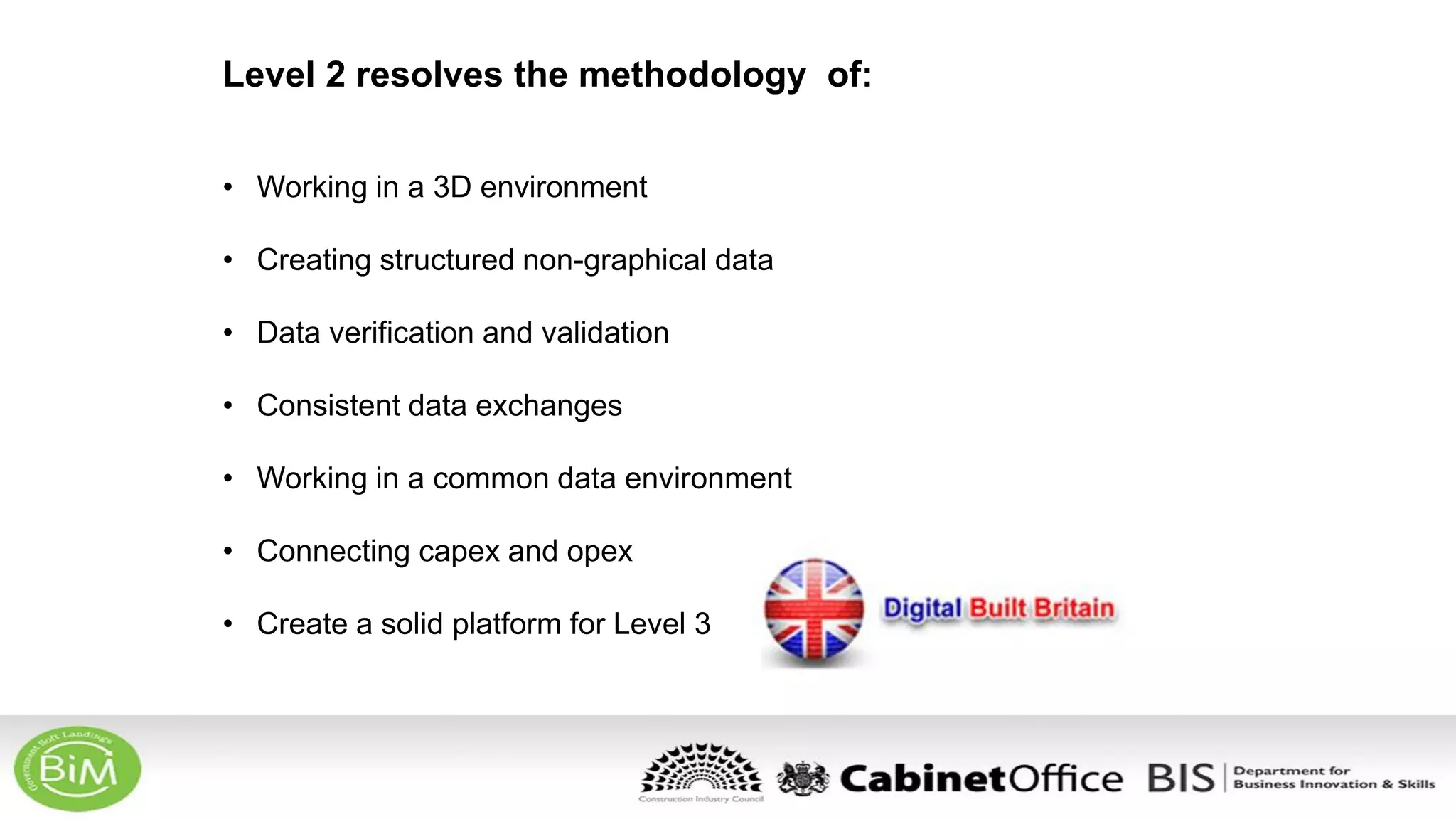 Level 2 resolves the methodology of:
• Working in a 3D environment
• Creating structured non-graphical data
• Data verification and validation
• Consistent data exchanges
• Working in a common data environment
• Connecting capex and opex
• Create a solid platform for Level 3
 
