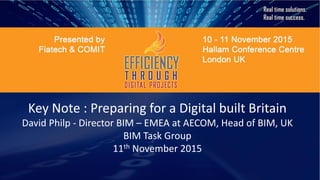 Key Note : Preparing for a Digital built Britain
David Philp - Director BIM – EMEA at AECOM, Head of BIM, UK
BIM Task Group
11th November 2015
 