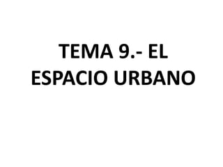 TEMA 9.- EL
ESPACIO URBANO
 