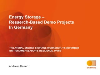 Energy Storage –
Resaerch-Based Demo Projects
In Germany
Andreas Hauer
TRILATERAL ENERGY STORAGE WORKSHOP, 19 NOVEMBER
BRITISH AMBASSADOR’S RESIDENCE, PARIS
 