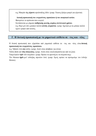 π.χ. Μακρὰν ὡς γέροντι προὐστάλης ὁδόν. (μτφρ. Έκανες δρόμο μακρύ για γέροντα).
Δοτική προσωπική του ενεργούντος προσώπου ή του ποιητικού αιτίου.
Φανερώνει το πρόσωπο που ενεργεί.
Συντάσσεται με ρήματα παθητικής φωνής, κυρίως συντελικού χρόνου.
π.χ. Περὶ μὲν τῶν ματαίων πολλὰ αὐτοῖς γέγραπται. (μτφρ. Σχετικά με τα μάταια πολλά
έχουν γραφεί από αυτούς.
Γ. Η δοτική προσωπική με τα ρηματικά επίθετα σε –τος και –τέος
Η δοτική προσωπική που εξαρτάται από ρηματικά επίθετα σε –τος και –τέος είναι δοτική
προσωπική του ενεργούντος προσώπου.
π.χ. Ἄβατόν ἐστι σοι τοῦτο. (μτφρ. Αυτό είναι αδιάβατο για σένα).
Ταῦτα βατὰ καὶ τοῖς ὑποζυγίοις. (μτφρ. Αυτά είναι ευκολοπέραστα και από τα ζώα).
Ἐπιμελητέον ὑμῖν τῶν σωμάτων. (μτφρ. Πρέπει να φροντίζετε τα σώματά σας).
Τὸν θάνατον ἡμῖν μετ' εὐδοξίας αἱρετέον ἐστί. (μτφρ. Εμείς πρέπει να προτιμούμε τον ένδοξο
θάνατο).
 