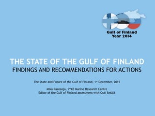 THE STATE OF THE GULF OF FINLAND
FINDINGS AND RECOMMENDATIONS FOR ACTIONS
The State and Future of the Gulf of Finland, 1st December, 2015
Mika Raateoja, SYKE Marine Research Centre
Editor of the Gulf of Finland assessment with Outi Setälä
 