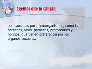 Agentes que lo causan
son causadas por microorganismos, como las
bacterias, virus, parásitos, protozoarios y
hongos, que tienen preferencia por los
órganos sexuales.
 