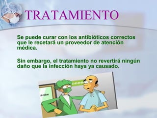 TRATAMIENTO
Se puede curar con los antibióticos correctos
que le recetará un proveedor de atención
médica.
Sin embargo, el tratamiento no revertirá ningún
daño que la infección haya ya causado.
 