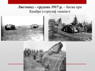 Листопад – грудень 1917 р. – битва при
Камбре («тріумф танків»)
 