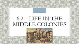 6.2 – LIFE IN THE
MIDDLE COLONIES
 