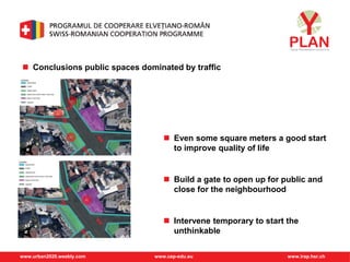 www.urban2020.weebly.com www.cep-edu.eu www.irap.hsr.ch
 Conclusions public spaces dominated by traffic
 Even some square meters a good start
to improve quality of life
 Build a gate to open up for public and
close for the neighbourhood
 Intervene temporary to start the
unthinkable
 