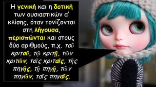 Η γενική και η δοτική
των ουσιαστικών α′
κλίσης, όταν τονίζονται
στη λήγουσα,
περισπώνται και στους
δύο αριθμούς, π.χ. τοῦ
κριτοῦ, τῷ κριτῇ, τῶν
κριτῶν, τοῖς κριταῖς, τῆς
πηγῆς, τῇ πηγῇ, τῶν
πηγῶν, ταῖς πηγαῖς.
 