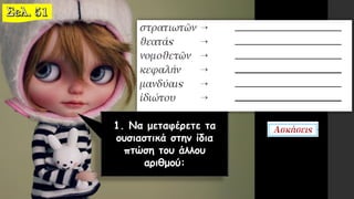 1. Να μεταφέρετε τα
ουσιαστικά στην ίδια
πτώση του άλλου
αριθμού:
 