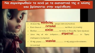 παιδείας
νεανίαι
στρατιαί
οἰκῖαι
ἐντολαί
Να συμπληρωθούν τα κενά με τα ουσιαστικά της α΄κλίσης
που βρίσκονται στην παρένθεση:
 