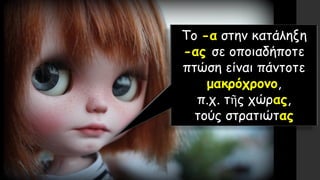Το -α στην κατάληξη
-ας σε οποιαδήποτε
πτώση είναι πάντοτε
μακρόχρονο,
π.χ. τῆς χώρας,
τούς στρατιώτας
 