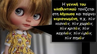 Η γενική του
πληθυντικού τονίζεται
στη λήγουσα και παίρνει
περισπωμένη, π.χ. τῶν
νεανιῶν, τῶν χωρῶν,
τῶν κριτῶν, τῶν
κοχλιῶν, τῶν ὡρῶν,
τῶν πηγῶν
 