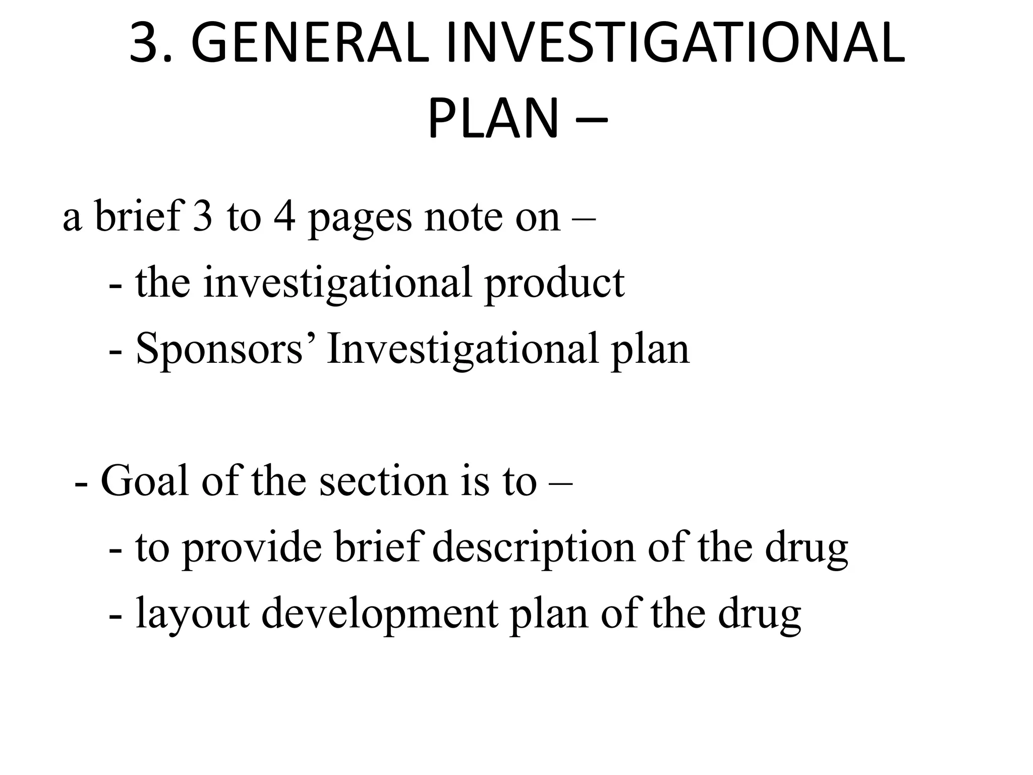 3. GENERAL INVESTIGATIONAL
PLAN –
a brief 3 to 4 pages note on –
- the investigational product
- Sponsors’ Investigational plan
- Goal of the section is to –
- to provide brief description of the drug
- layout development plan of the drug
 
