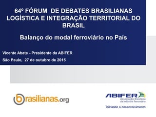 64º FÓRUM DE DEBATES BRASILIANAS
LOGÍSTICA E INTEGRAÇÃO TERRITORIAL DO
BRASIL
Balanço do modal ferroviário no País
Vicente...