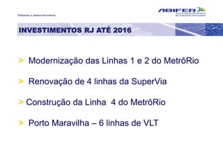 > Modernização das Linhas 1 e 2 do MetrôRio
> Renovação de 4 linhas da SuperVia
> Construção da Linha 4 do MetrôRio
> Porto Maravilha – 6 linhas de VLT
INVESTIMENTOS RJ ATÉ 2016
 