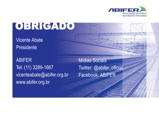 OBRIGADO
Vicente Abate
Presidente
ABIFER
Tel: (11) 3289-1667
vicenteabate@abifer.org.br
www.abifer.org.br
Mídias Sociais
Twitter: @abifer_oficial
Facebook: ABIFER
 