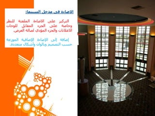 ‫االضاءة‬‫فى‬‫مدخل‬‫السينما‬:
‫التركيز‬‫على‬‫االضاءة‬‫الملفتة‬‫للنظر‬
‫وخاصة‬‫على‬‫الجزء‬‫المقابل‬‫للوحات‬
‫االعالنات‬‫والجزء‬‫المؤدي‬‫لصالة‬‫العرض‬.
‫إضافة‬‫إلى‬‫اإلضاءة‬‫اإلضافية‬‫الموزعة‬
‫حسب‬‫التصميم‬‫وبالوان‬‫وأشكال‬‫متعددة‬.
 