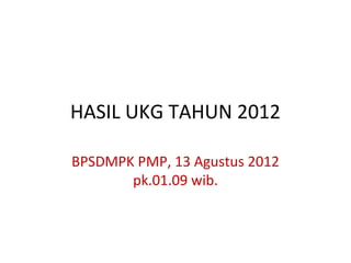 HASIL UKG TAHUN 2012
BPSDMPK PMP, 13 Agustus 2012
pk.01.09 wib.
 