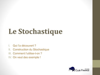 Le Stochastique
I. Qui l’a découvert ?
II. Construction du Stochastique
III. Comment l’utilise-t-on ?
IV. On veut des exemple !
 
