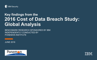 Key findings from the
2016 Cost of Data Breach Study:
Global Analysis
BENCHMARK RESEARCH SPONSORED BY IBM
INDEPENDENTLY CONDUCTED BY
PONEMON INSTITUTE
JUNE 2016
 