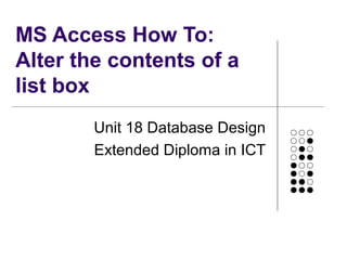 MS Access How To:
Alter the contents of a
list box
Unit 18 Database Design
Extended Diploma in ICT
 