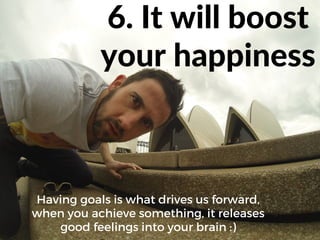 6. It will boost
your happiness
Having goals is what drives us forward,
when you achieve something, it releases
good feelings into your brain :)
 