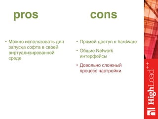pros cons
• Можно использовать для
запуска софта в своей
виртуализированной
среде
• Прямой доступ к hardware
• Общие Network
интерфейсы
• Довольно сложный
процесс настройки
 