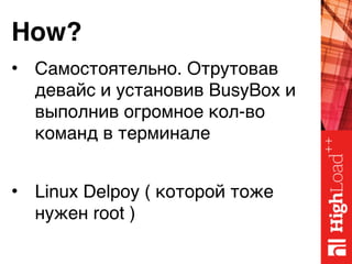 How?
• Самостоятельно. Отрутовав
девайс и установив BusyBox и
выполнив огромное кол-во
команд в терминале
• Linux Delpoy ( которой тоже
нужен root )
 