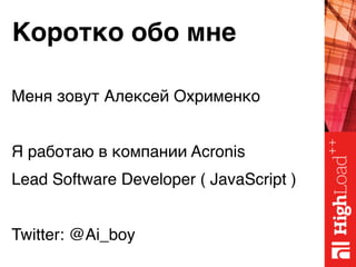Коротко обо мне
Меня зовут Алексей Охрименко
Я работаю в компании Acronis
Lead Software Developer ( JavaScript )
Twitter: @Ai_boy
 