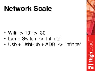 Network Scale
• Wifi -> 10 -> 30
• Lan + Switch -> Infinite
• Usb + UsbHub + ADB -> Infinite*
 