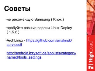 Советы
•не рекомендую Samsung ( Knox )
•пробуйте разные версии Linux Deploy
( 1.5.2 )
•ArchLinux - https://github.com/smaknsk/
servicectl
•http://android.izzysoft.de/applists/category/
named/tools_settings
 