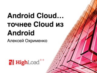 Android Cloud…
точнее Cloud из
Android
Алексей Охрименко
 