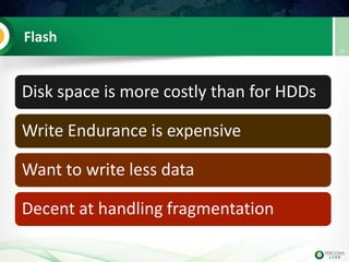 Flash
Disk space is more costly than for HDDs
Write Endurance is expensive
Want to write less data
Decent at handling fragmentation
11
 