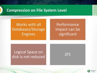 Compression on File System Level
Works with all
Databases/Storage
Engines
Performance
Impact can be
significant
Logical Space on
disk is not reduced
ZFS
28
 