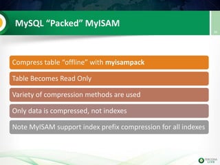 MySQL “Packed” MyISAM
Compress table “offline” with myisampack
Table Becomes Read Only
Variety of compression methods are used
Only data is compressed, not indexes
Note MyISAM support index prefix compression for all indexes
36
 
