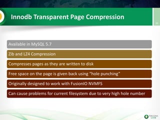 Innodb Transparent Page Compression
Available in MySQL 5.7
Zib and LZ4 Compression
Compresses pages as they are written to disk
Free space on the page is given back using “hole punching”
Originally designed to work with FusionIO NVMFS
Can cause problems for current filesystem due to very high hole number
39
 