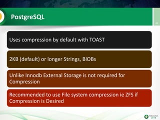 PostgreSQL
Uses compression by default with TOAST
2KB (default) or longer Strings, BlOBs
Unlike Innodb External Storage is not required for
Compression
Recommended to use File system compression ie ZFS if
Compression is Desired
49
 