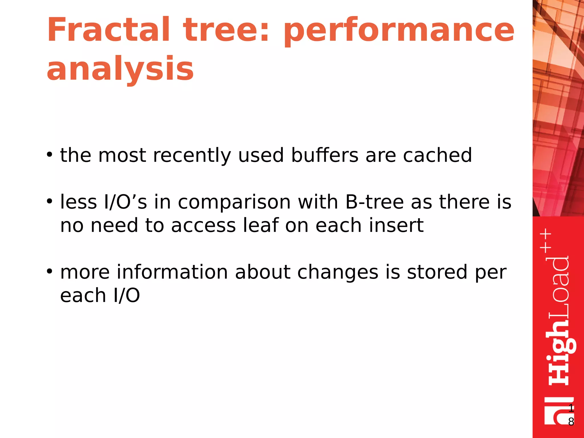 Fractal tree: performance
analysis
●
the most recently used buffers are cached
●
less I/O’s in comparison with B-tree as there is
no need to access leaf on each insert
●
more information about changes is stored per
each I/O
1
8
 